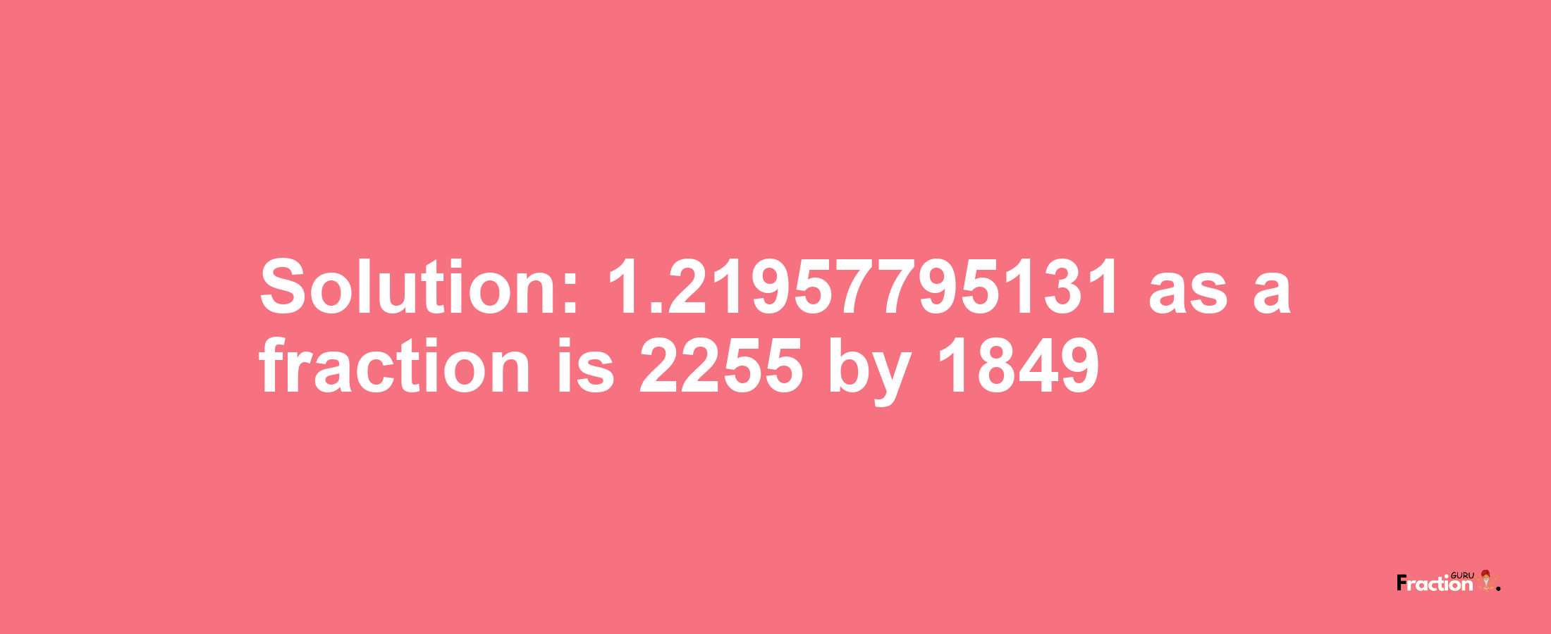 Solution:1.21957795131 as a fraction is 2255/1849